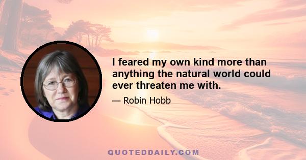 I feared my own kind more than anything the natural world could ever threaten me with.