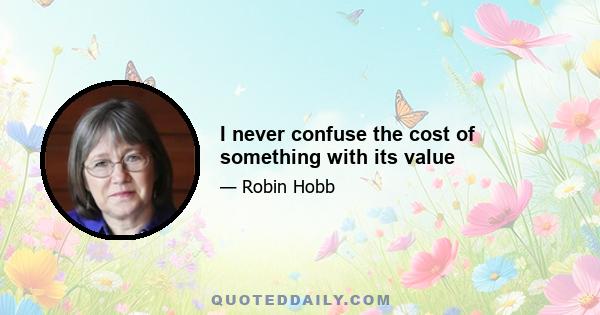 I never confuse the cost of something with its value