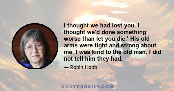 I thought we had lost you. I thought we'd done something worse than let you die.' His old arms were tight and strong about me. I was kind to the old man. I did not tell him they had.