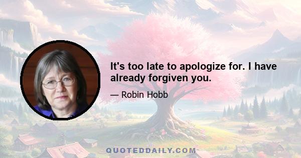 It's too late to apologize for. I have already forgiven you.