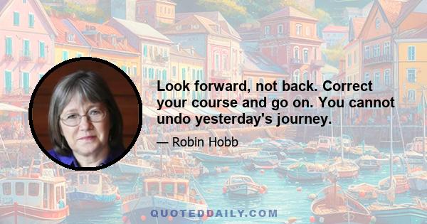 Look forward, not back. Correct your course and go on. You cannot undo yesterday's journey.