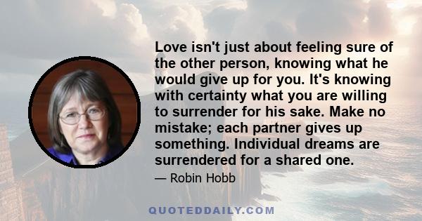 Love isn't just about feeling sure of the other person, knowing what he would give up for you. It's knowing with certainty what you are willing to surrender for his sake. Make no mistake; each partner gives up