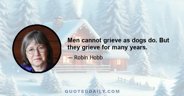 Men cannot grieve as dogs do. But they grieve for many years.