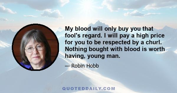 My blood will only buy you that fool's regard. I will pay a high price for you to be respected by a churl. Nothing bought with blood is worth having, young man.