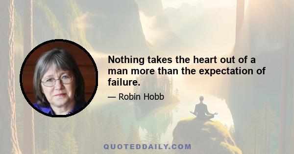 Nothing takes the heart out of a man more than the expectation of failure.