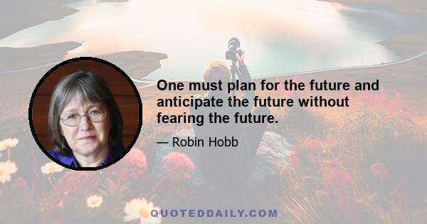 One must plan for the future and anticipate the future without fearing the future.