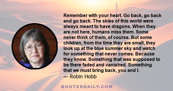 Remember with your heart. Go back, go back and go back. The skies of this world were always meant to have dragons. When they are not here, humans miss them. Some never think of them, of course. But some children, from