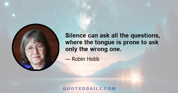 Silence can ask all the questions, where the tongue is prone to ask only the wrong one.