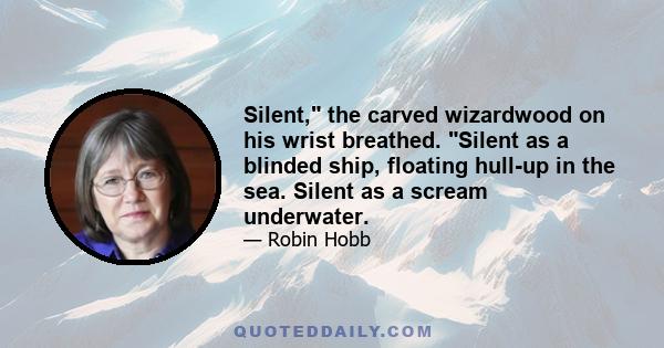 Silent, the carved wizardwood on his wrist breathed. Silent as a blinded ship, floating hull-up in the sea. Silent as a scream underwater.