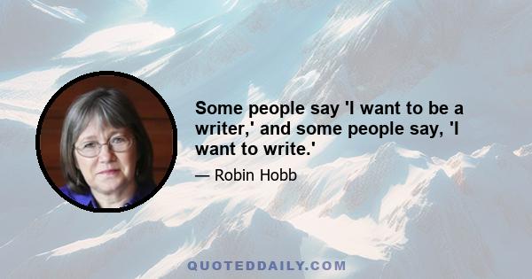 Some people say 'I want to be a writer,' and some people say, 'I want to write.'