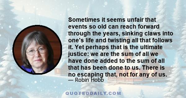 Sometimes it seems unfair that events so old can reach forward through the years, sinking claws into one's life and twisting all that follows it. Yet perhaps that is the ultimate justice: we are the sum of all we have