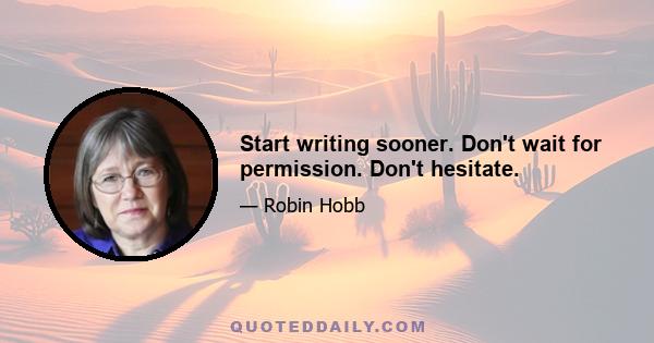 Start writing sooner. Don't wait for permission. Don't hesitate.