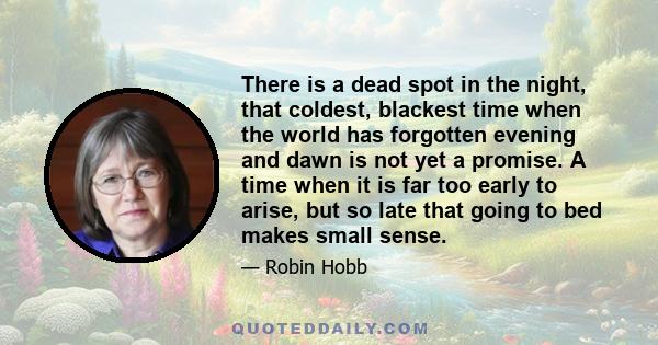 There is a dead spot in the night, that coldest, blackest time when the world has forgotten evening and dawn is not yet a promise. A time when it is far too early to arise, but so late that going to bed makes small