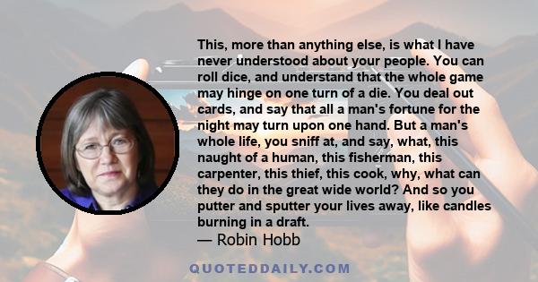 This, more than anything else, is what I have never understood about your people. You can roll dice, and understand that the whole game may hinge on one turn of a die. You deal out cards, and say that all a man's