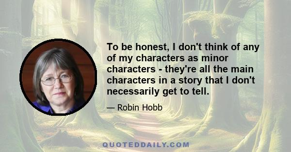 To be honest, I don't think of any of my characters as minor characters - they're all the main characters in a story that I don't necessarily get to tell.