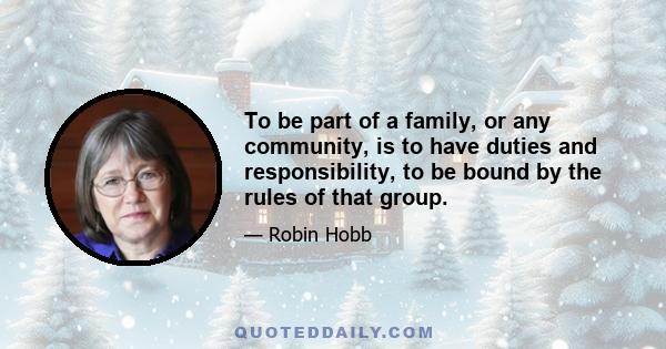 To be part of a family, or any community, is to have duties and responsibility, to be bound by the rules of that group.