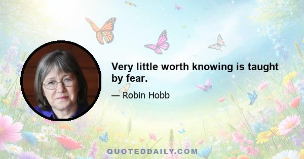 Very little worth knowing is taught by fear.