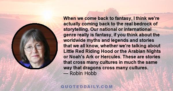 When we come back to fantasy, I think we're actually coming back to the real bedrock of storytelling. Our national or international genre really is fantasy, if you think about the worldwide myths and legends and stories 