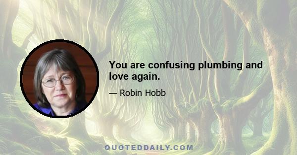 You are confusing plumbing and love again.