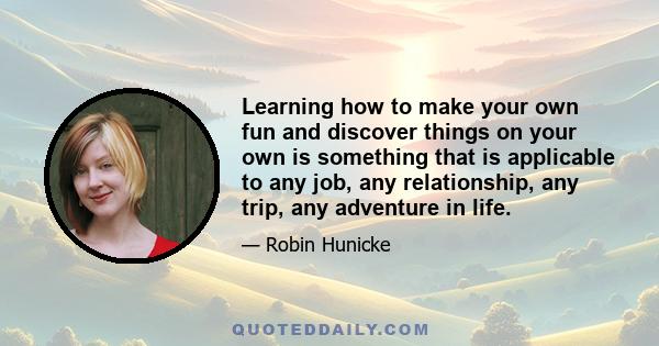 Learning how to make your own fun and discover things on your own is something that is applicable to any job, any relationship, any trip, any adventure in life.