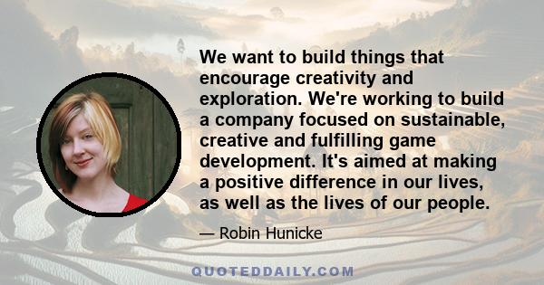 We want to build things that encourage creativity and exploration. We're working to build a company focused on sustainable, creative and fulfilling game development. It's aimed at making a positive difference in our