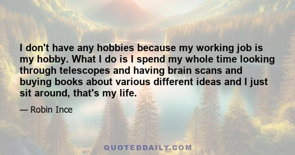 I don't have any hobbies because my working job is my hobby. What I do is I spend my whole time looking through telescopes and having brain scans and buying books about various different ideas and I just sit around,