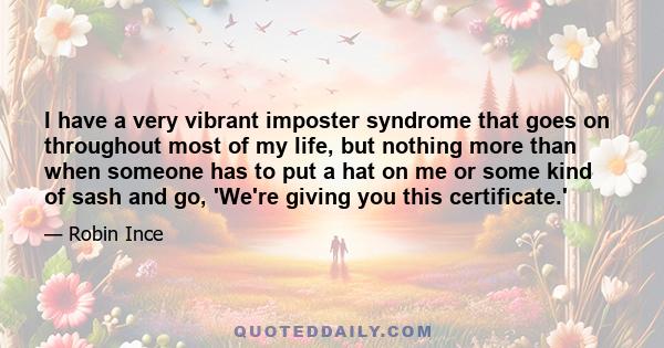 I have a very vibrant imposter syndrome that goes on throughout most of my life, but nothing more than when someone has to put a hat on me or some kind of sash and go, 'We're giving you this certificate.'