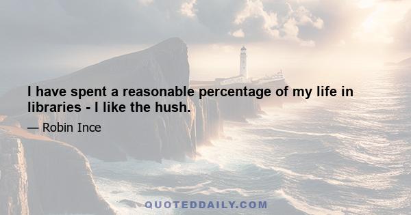 I have spent a reasonable percentage of my life in libraries - I like the hush.