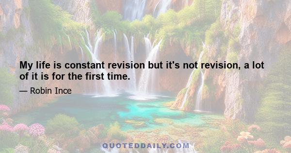 My life is constant revision but it's not revision, a lot of it is for the first time.