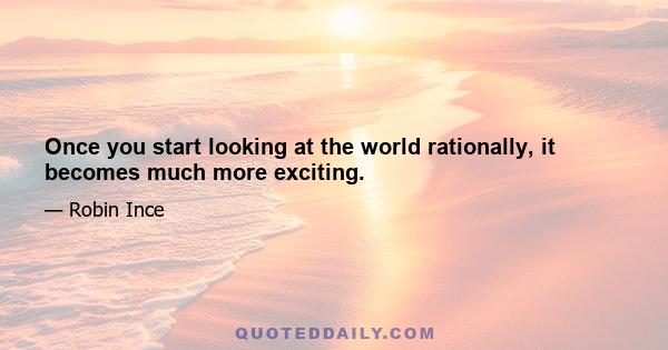 Once you start looking at the world rationally, it becomes much more exciting.