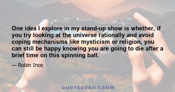 One idea I explore in my stand-up show is whether, if you try looking at the universe rationally and avoid coping mechanisms like mysticism or religion, you can still be happy knowing you are going to die after a brief