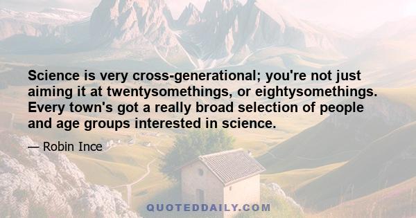 Science is very cross-generational; you're not just aiming it at twentysomethings, or eightysomethings. Every town's got a really broad selection of people and age groups interested in science.