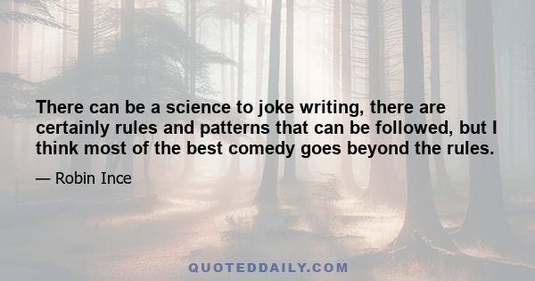 There can be a science to joke writing, there are certainly rules and patterns that can be followed, but I think most of the best comedy goes beyond the rules.