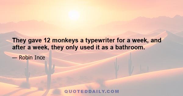 They gave 12 monkeys a typewriter for a week, and after a week, they only used it as a bathroom.