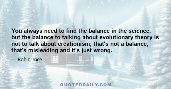 You always need to find the balance in the science, but the balance to talking about evolutionary theory is not to talk about creationism, that's not a balance, that's misleading and it's just wrong.