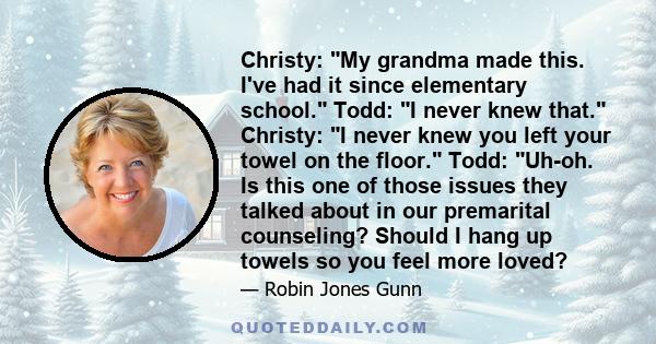 Christy: My grandma made this. I've had it since elementary school. Todd: I never knew that. Christy: I never knew you left your towel on the floor. Todd: Uh-oh. Is this one of those issues they talked about in our