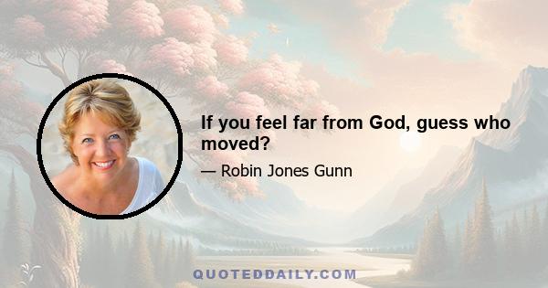 If you feel far from God, guess who moved?