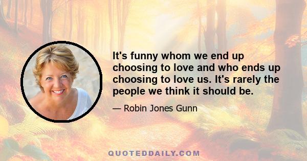 It's funny whom we end up choosing to love and who ends up choosing to love us. It's rarely the people we think it should be.