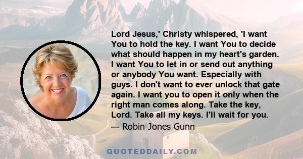 Lord Jesus,' Christy whispered, 'I want You to hold the key. I want You to decide what should happen in my heart's garden. I want You to let in or send out anything or anybody You want. Especially with guys. I don't