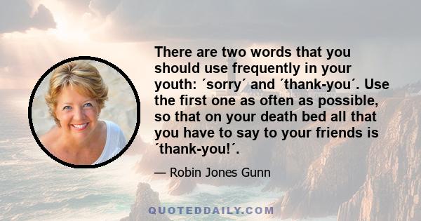 There are two words that you should use frequently in your youth: ´sorry´ and ´thank-you´. Use the first one as often as possible, so that on your death bed all that you have to say to your friends is ´thank-you!´.