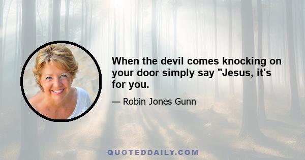 When the devil comes knocking on your door simply say Jesus, it's for you.