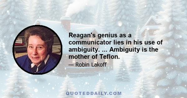 Reagan's genius as a communicator lies in his use of ambiguity. ... Ambiguity is the mother of Teflon.