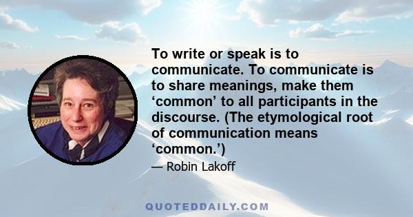 To write or speak is to communicate. To communicate is to share meanings, make them ‘common’ to all participants in the discourse. (The etymological root of communication means ‘common.’)