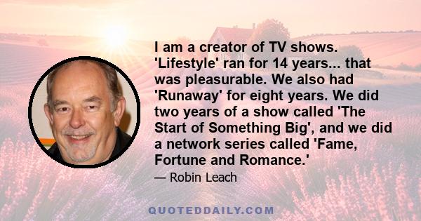 I am a creator of TV shows. 'Lifestyle' ran for 14 years... that was pleasurable. We also had 'Runaway' for eight years. We did two years of a show called 'The Start of Something Big', and we did a network series called 