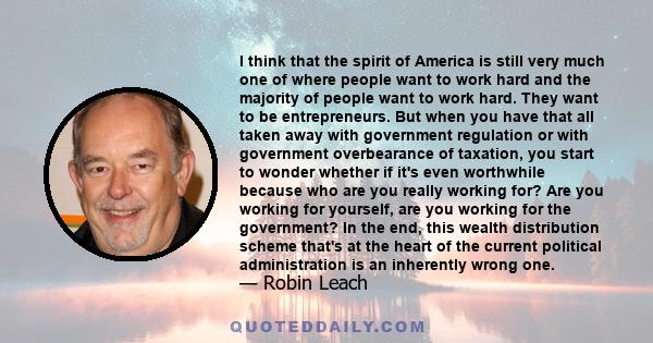 I think that the spirit of America is still very much one of where people want to work hard and the majority of people want to work hard. They want to be entrepreneurs. But when you have that all taken away with