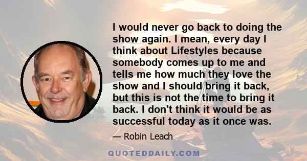 I would never go back to doing the show again. I mean, every day I think about Lifestyles because somebody comes up to me and tells me how much they love the show and I should bring it back, but this is not the time to