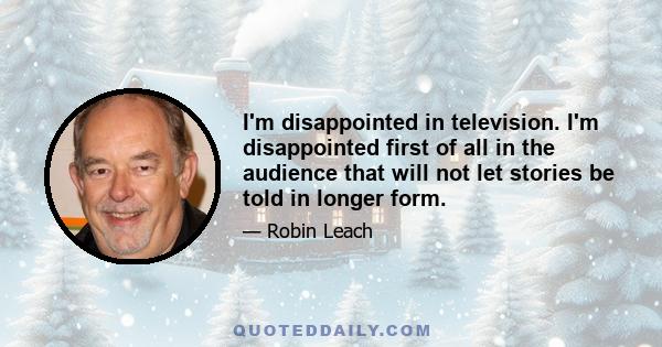 I'm disappointed in television. I'm disappointed first of all in the audience that will not let stories be told in longer form.