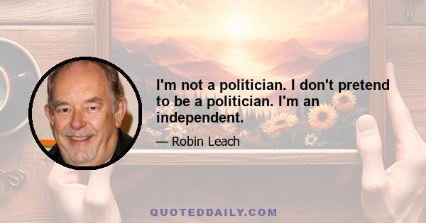 I'm not a politician. I don't pretend to be a politician. I'm an independent.