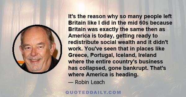 It's the reason why so many people left Britain like I did in the mid 60s because Britain was exactly the same then as America is today, getting ready to redistribute social wealth and it didn't work. You've seen that