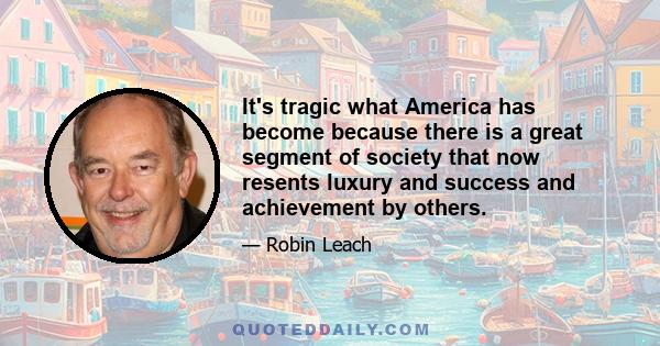 It's tragic what America has become because there is a great segment of society that now resents luxury and success and achievement by others.